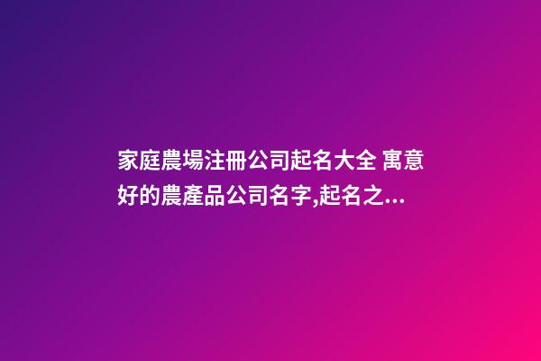 家庭農場注冊公司起名大全 寓意好的農產品公司名字,起名之家-第1張-公司起名-玄機派